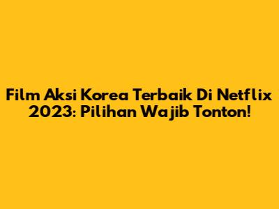 Film Aksi Korea Terbaik Di Netflix 2023: Pilihan Wajib Tonton!