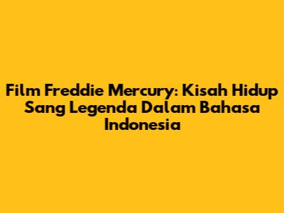 Film Freddie Mercury: Kisah Hidup Sang Legenda Dalam Bahasa Indonesia