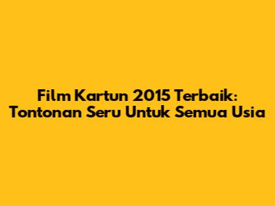 Film Kartun 2015 Terbaik: Tontonan Seru Untuk Semua Usia