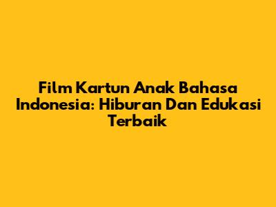 Film Kartun Anak Bahasa Indonesia: Hiburan Dan Edukasi Terbaik