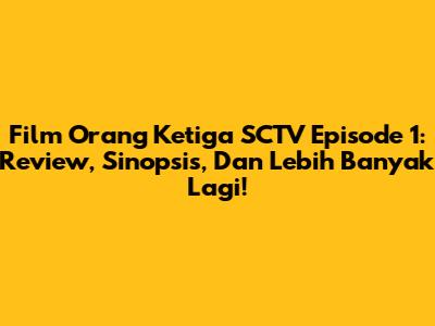 Film Orang Ketiga SCTV Episode 1: Review, Sinopsis, Dan Lebih Banyak Lagi!