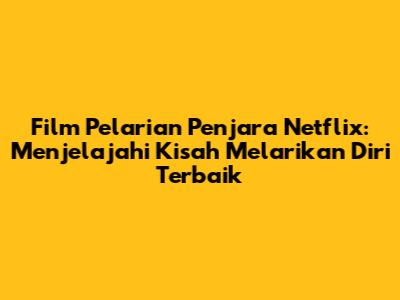 Film Pelarian Penjara Netflix: Menjelajahi Kisah Melarikan Diri Terbaik