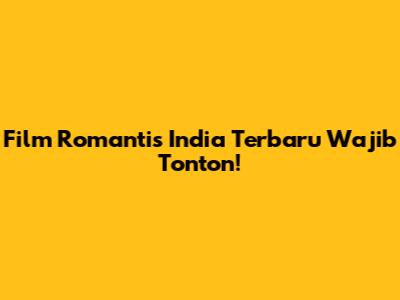Film Romantis India Terbaru Wajib Tonton!