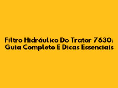 Filtro Hidráulico Do Trator 7630: Guia Completo E Dicas Essenciais
