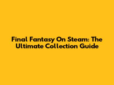Final Fantasy On Steam: The Ultimate Collection Guide