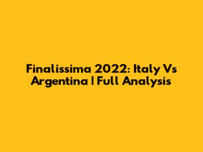 Finalissima 2022: Italy Vs Argentina | Full Analysis