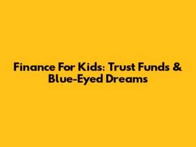 Finance For Kids: Trust Funds & Blue-Eyed Dreams