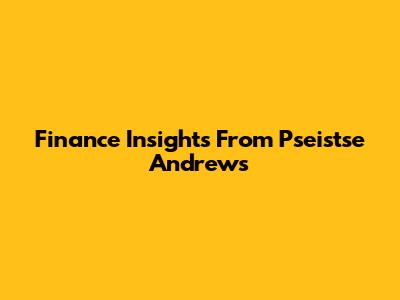 Finance Insights From Pseistse Andrews