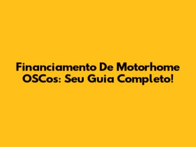 Financiamento De Motorhome OSCos: Seu Guia Completo!