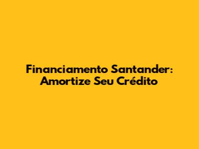 Financiamento Santander: Amortize Seu Crédito