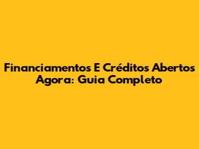 Financiamentos E Créditos Abertos Agora: Guia Completo