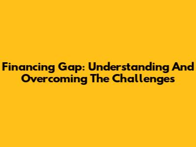 Financing Gap: Understanding And Overcoming The Challenges