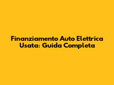 Finanziamento Auto Elettrica Usata: Guida Completa