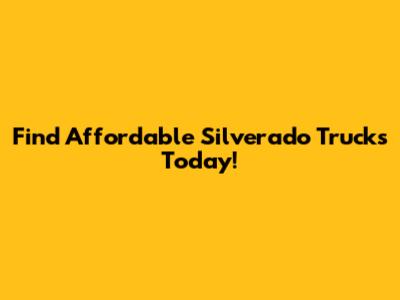 Find Affordable Silverado Trucks Today!
