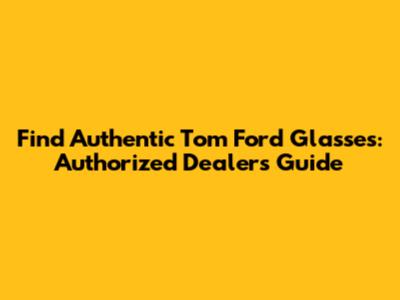 Find Authentic Tom Ford Glasses: Authorized Dealers Guide