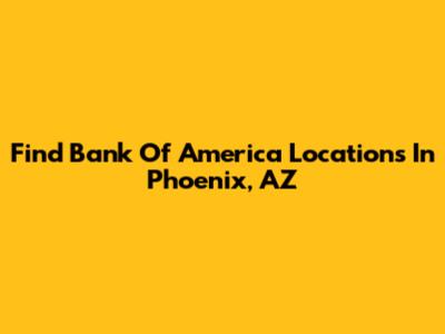 Find Bank Of America Locations In Phoenix, AZ