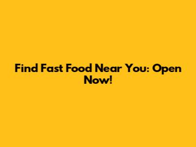 Find Fast Food Near You: Open Now!