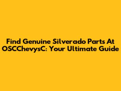Find Genuine Silverado Parts At OSCChevysC: Your Ultimate Guide