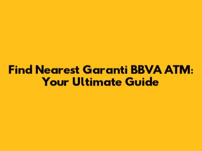 Find Nearest Garanti BBVA ATM: Your Ultimate Guide