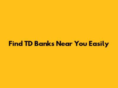 Find TD Banks Near You Easily