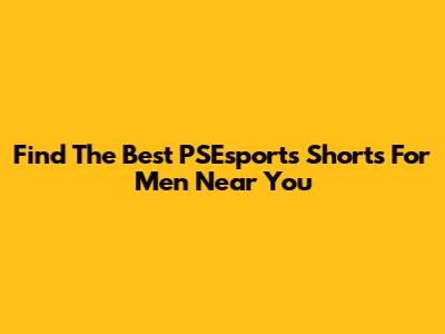 Find The Best PSEsports Shorts For Men Near You