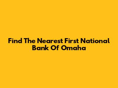 Find The Nearest First National Bank Of Omaha