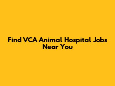 Find VCA Animal Hospital Jobs Near You