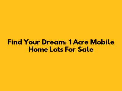 Find Your Dream: 1 Acre Mobile Home Lots For Sale