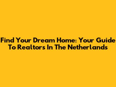 Find Your Dream Home: Your Guide To Realtors In The Netherlands