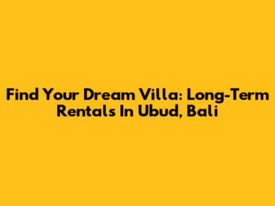 Find Your Dream Villa: Long-Term Rentals In Ubud, Bali