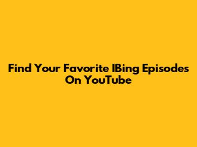 Find Your Favorite IBing Episodes On YouTube