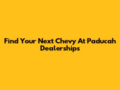 Find Your Next Chevy At Paducah Dealerships