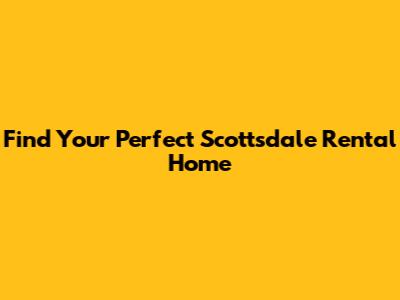 Find Your Perfect Scottsdale Rental Home