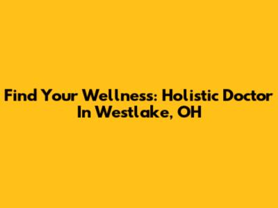 Find Your Wellness: Holistic Doctor In Westlake, OH