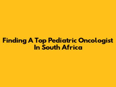 Finding A Top Pediatric Oncologist In South Africa