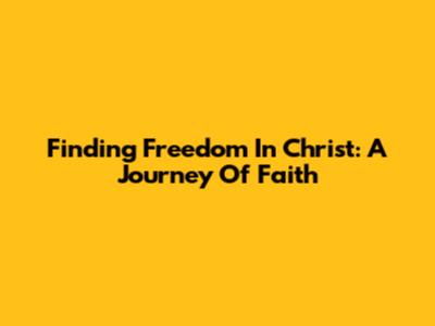 Finding Freedom In Christ: A Journey Of Faith