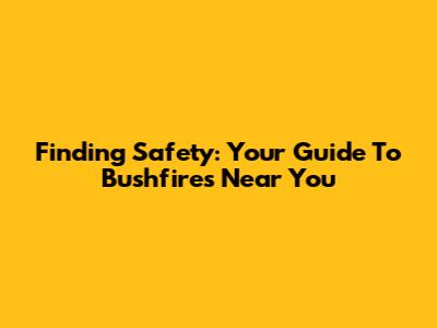 Finding Safety: Your Guide To Bushfires Near You