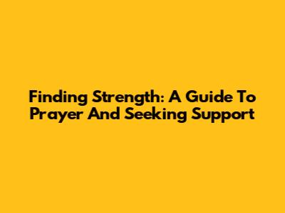 Finding Strength: A Guide To Prayer And Seeking Support