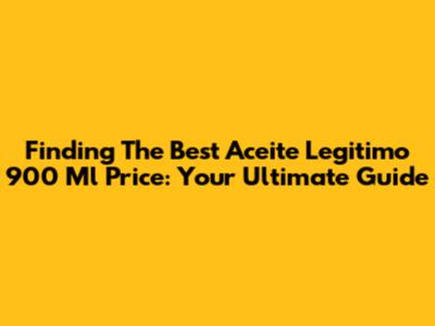 Finding The Best Aceite Legitimo 900 Ml Price: Your Ultimate Guide