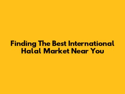 Finding The Best International Halal Market Near You