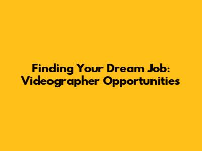 Finding Your Dream Job: Videographer Opportunities