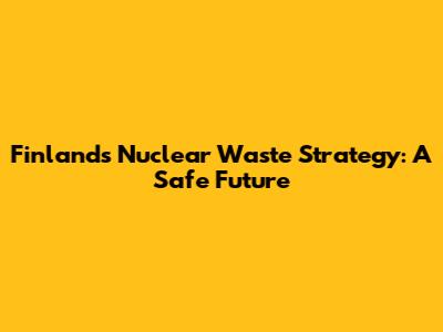 Finland's Nuclear Waste Strategy: A Safe Future