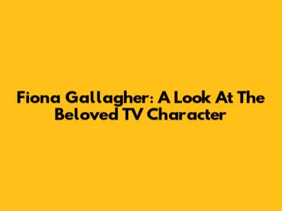 Fiona Gallagher: A Look At The Beloved TV Character