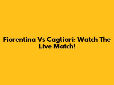 Fiorentina Vs Cagliari: Watch The Live Match!