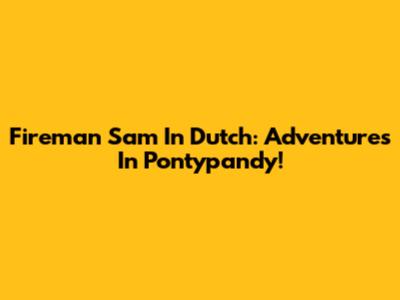 Fireman Sam In Dutch: Adventures In Pontypandy!