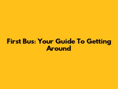 First Bus: Your Guide To Getting Around