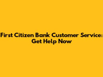 First Citizen Bank Customer Service: Get Help Now