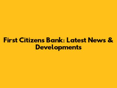 First Citizens Bank: Latest News & Developments