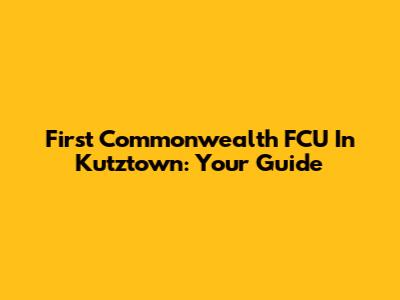 First Commonwealth FCU In Kutztown: Your Guide