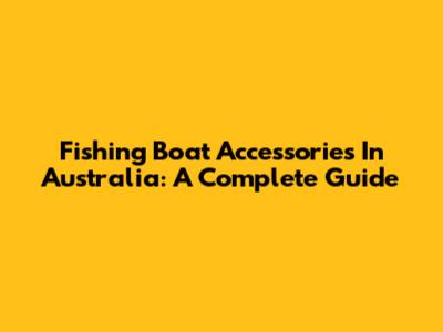 Fishing Boat Accessories In Australia: A Complete Guide